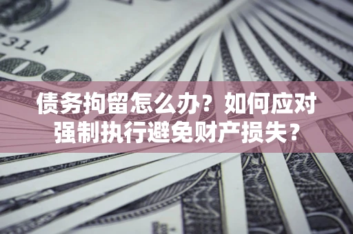 北京债务拘留怎么办？如何应对强制执行避免财产损失？