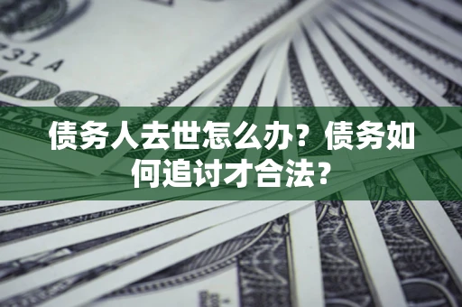 北京债务人去世怎么办？债务如何追讨才合法？