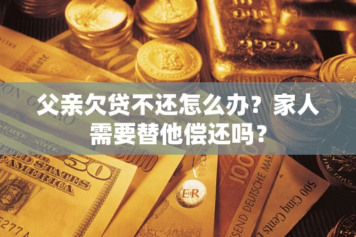 北京父亲欠贷不还怎么办？家人需要替他偿还吗？