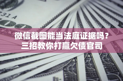 北京微信截图能当法庭证据吗？三招教你打赢欠债官司
