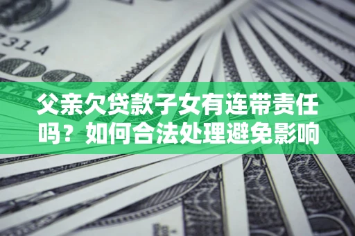 北京父亲欠贷款子女有连带责任吗？如何合法处理避免影响？