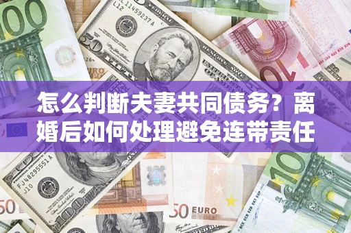 北京怎么判断夫妻共同债务？离婚后如何处理避免连带责任？