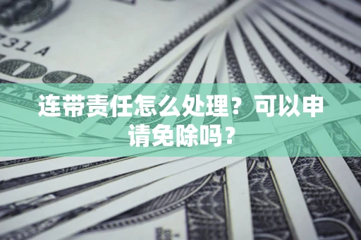 北京连带责任怎么处理？可以申请免除吗？