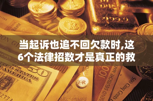 北京当起诉也追不回欠款时,这6个法律招数才是真正的救命稻草