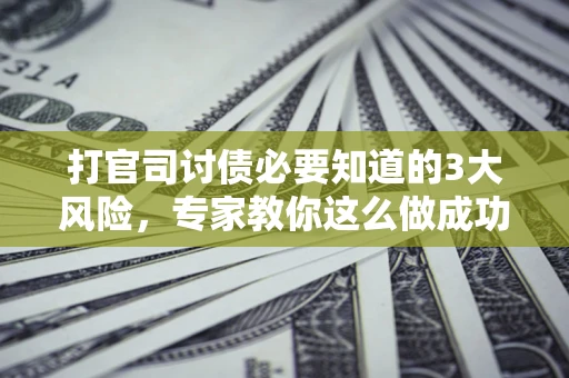 北京打官司讨债必要知道的3大风险，专家教你这么做成功率飙升